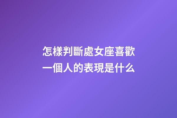 怎樣判斷處女座喜歡一個人的表現是什么-第1張-星座運勢-玄機派