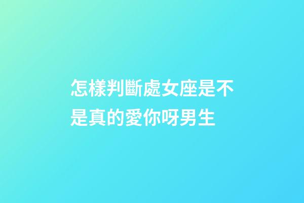 怎樣判斷處女座是不是真的愛你呀男生