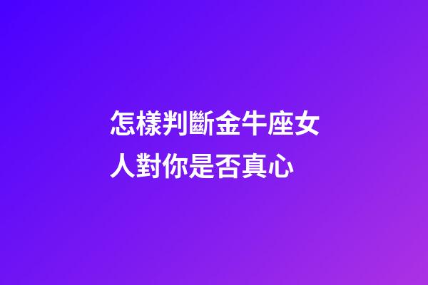 怎樣判斷金牛座女人對你是否真心-第1張-星座運勢-玄機派