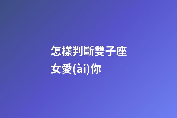 怎樣判斷雙子座女愛(ài)你