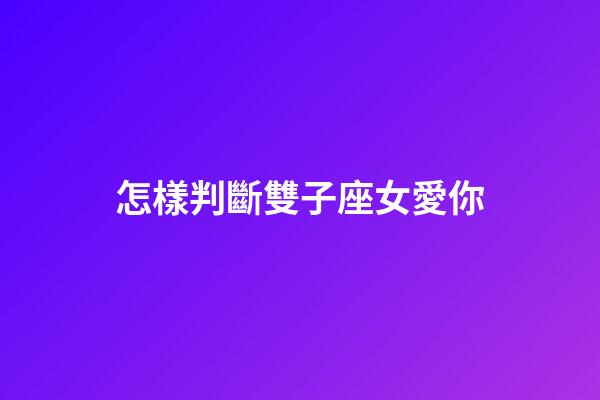 怎樣判斷雙子座女愛你-第1張-星座運勢-玄機派