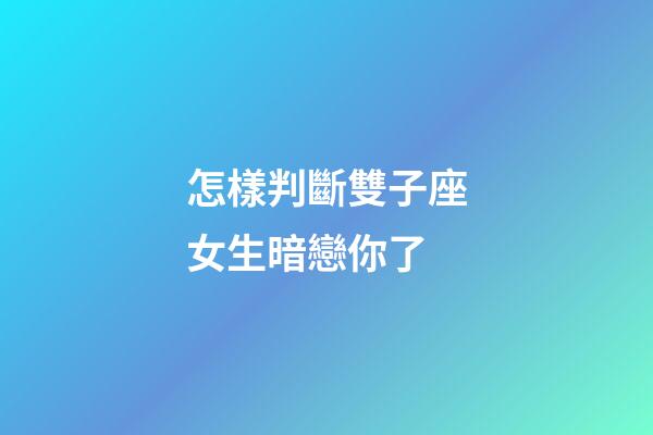 怎樣判斷雙子座女生暗戀你了-第1張-星座運勢-玄機派