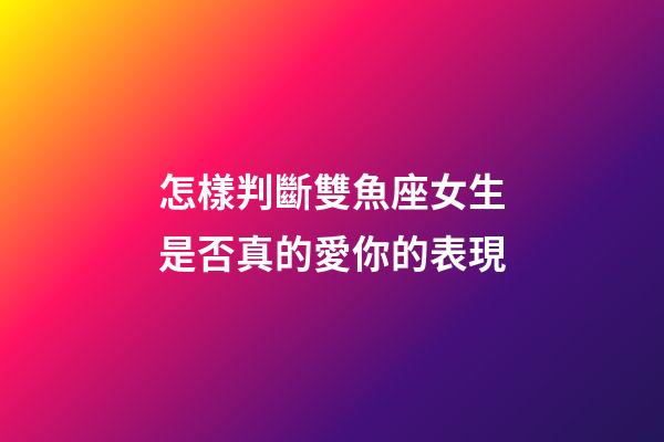怎樣判斷雙魚座女生是否真的愛你的表現-第1張-星座運勢-玄機派