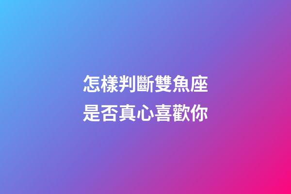 怎樣判斷雙魚座是否真心喜歡你-第1張-星座運勢-玄機派