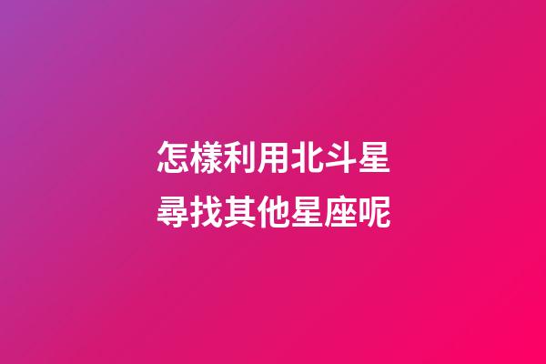 怎樣利用北斗星尋找其他星座呢