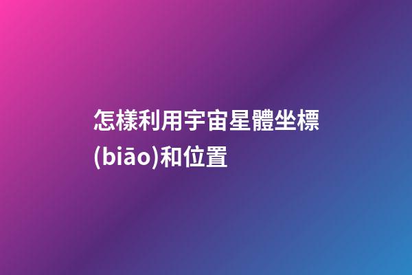 怎樣利用宇宙星體坐標(biāo)和位置