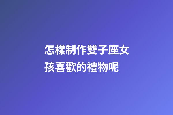 怎樣制作雙子座女孩喜歡的禮物呢-第1張-星座運勢-玄機派