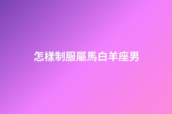 怎樣制服屬馬白羊座男-第1張-星座運勢-玄機派