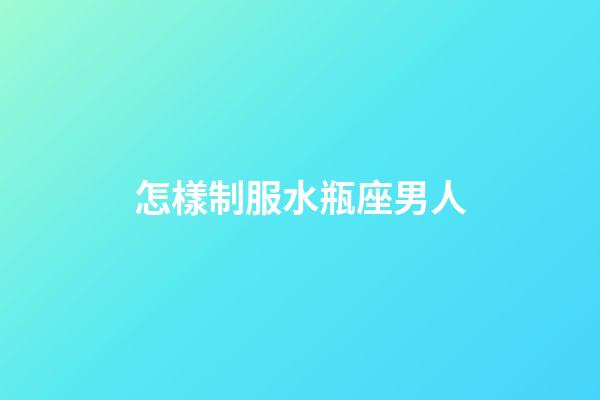怎樣制服水瓶座男人-第1張-星座運勢-玄機派