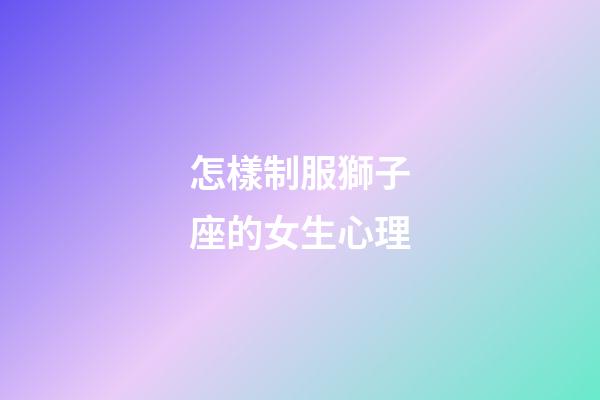 怎樣制服獅子座的女生心理-第1張-星座運勢-玄機派