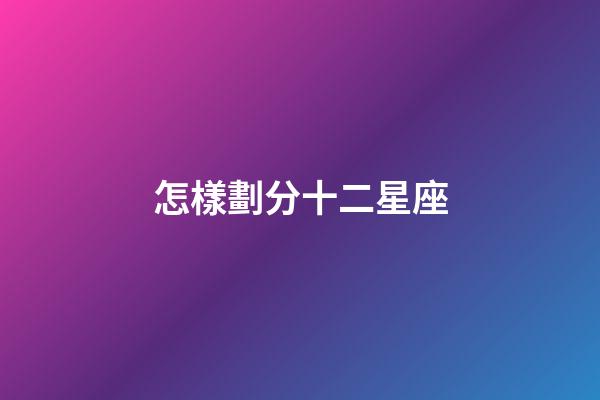 怎樣劃分十二星座-第1張-星座運勢-玄機派
