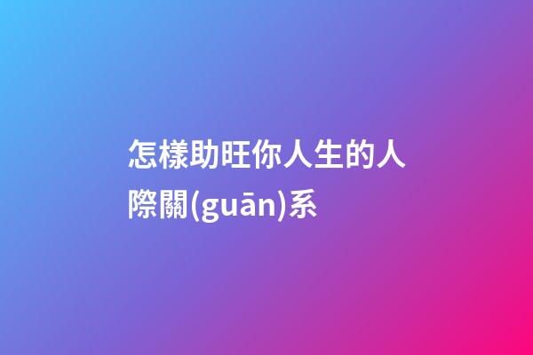 怎樣助旺你人生的人際關(guān)系?