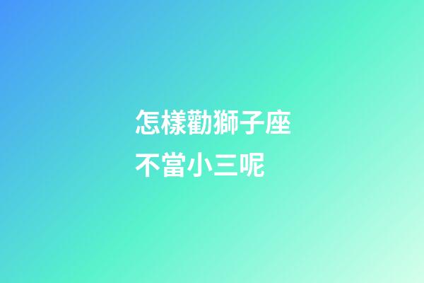 怎樣勸獅子座不當小三呢