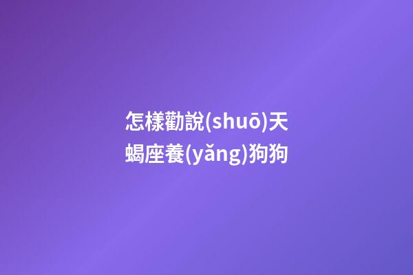 怎樣勸說(shuō)天蝎座養(yǎng)狗狗