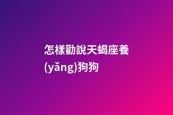 怎樣勸說天蝎座養(yǎng)狗狗-第1張-星座運勢-玄機派