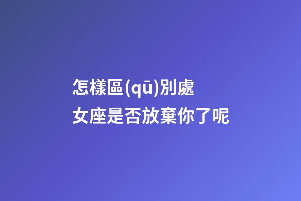 怎樣區(qū)別處女座是否放棄你了呢