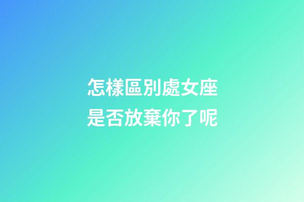 怎樣區別處女座是否放棄你了呢-第1張-星座運勢-玄機派