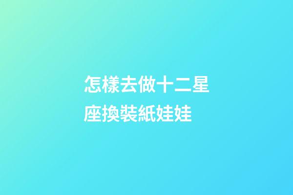 怎樣去做十二星座換裝紙娃娃-第1張-星座運勢-玄機派