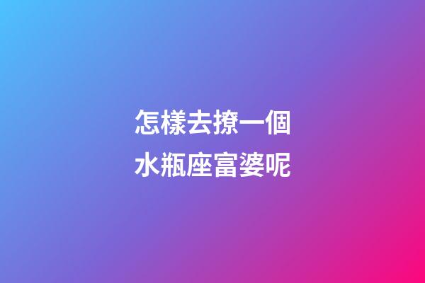 怎樣去撩一個水瓶座富婆呢