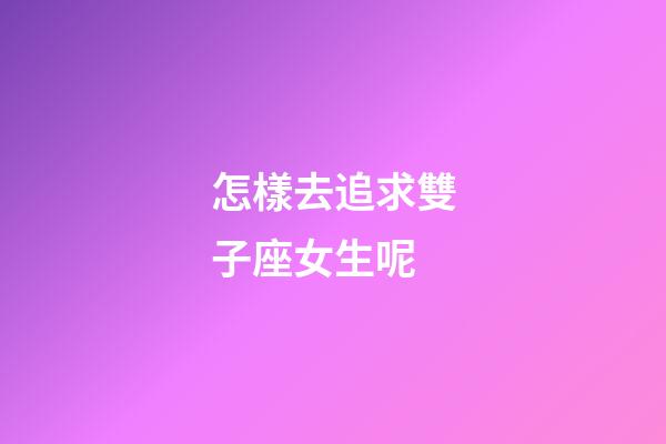 怎樣去追求雙子座女生呢-第1張-星座運勢-玄機派