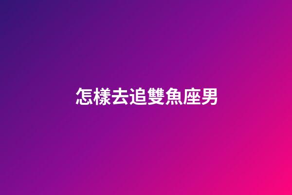 怎樣去追雙魚座男-第1張-星座運勢-玄機派