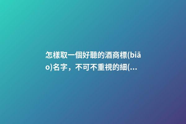 怎樣取一個好聽的酒商標(biāo)名字，不可不重視的細(xì)節(jié)！