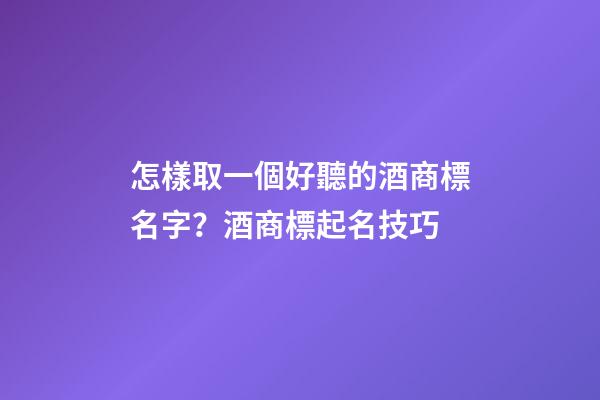 怎樣取一個好聽的酒商標名字？酒商標起名技巧