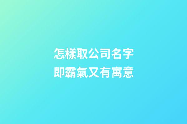 怎樣取公司名字即霸氣又有寓意-第1張-公司起名-玄機派