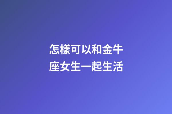 怎樣可以和金牛座女生一起生活-第1張-星座運(yùn)勢(shì)-玄機(jī)派