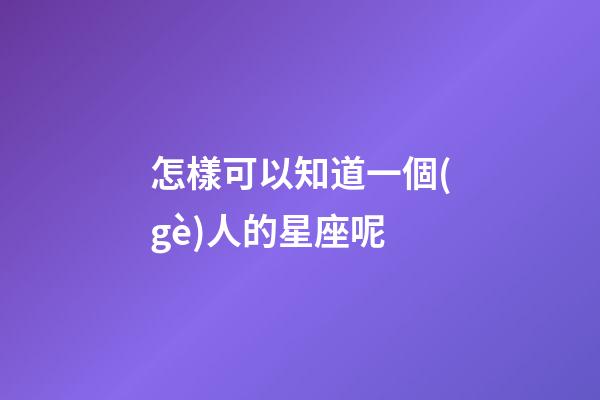 怎樣可以知道一個(gè)人的星座呢