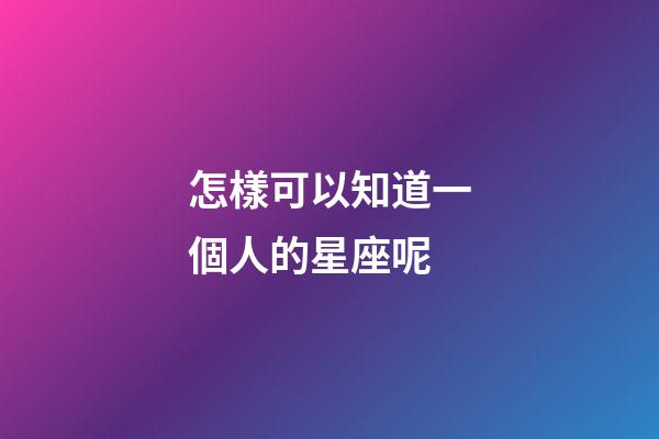 怎樣可以知道一個人的星座呢