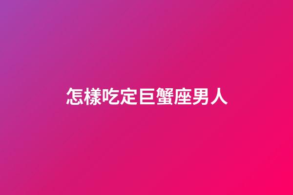 怎樣吃定巨蟹座男人-第1張-星座運勢-玄機派
