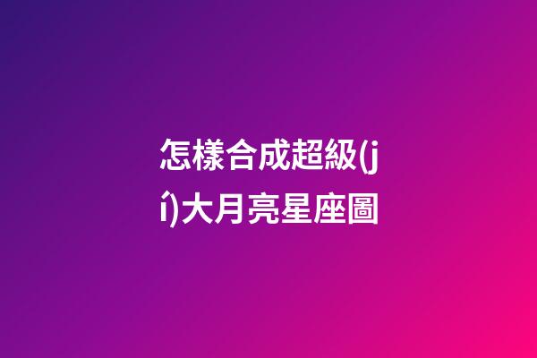 怎樣合成超級(jí)大月亮星座圖