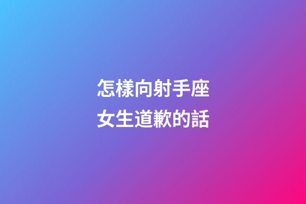 怎樣向射手座女生道歉的話-第1張-星座運勢-玄機派