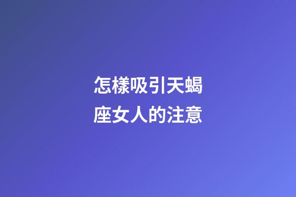 怎樣吸引天蝎座女人的注意-第1張-星座運勢-玄機派