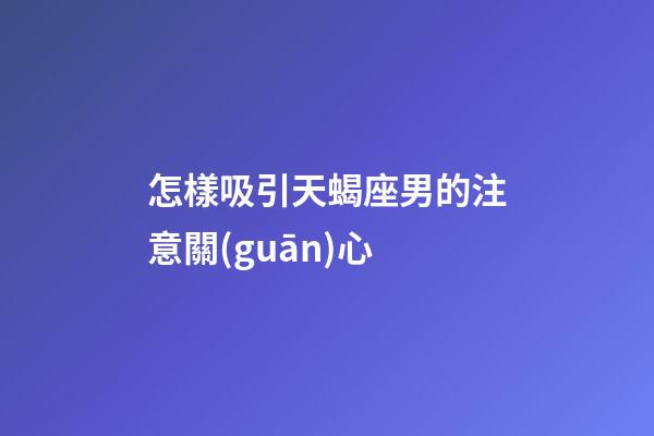 怎樣吸引天蝎座男的注意關(guān)心