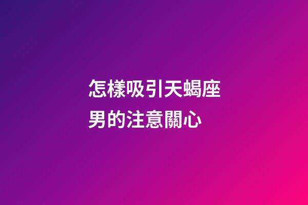 怎樣吸引天蝎座男的注意關心-第1張-星座運勢-玄機派
