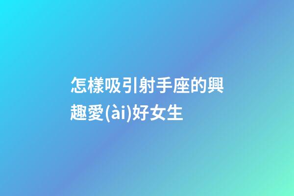 怎樣吸引射手座的興趣愛(ài)好女生