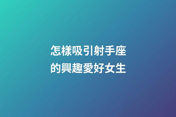 怎樣吸引射手座的興趣愛好女生-第1張-星座運勢-玄機派