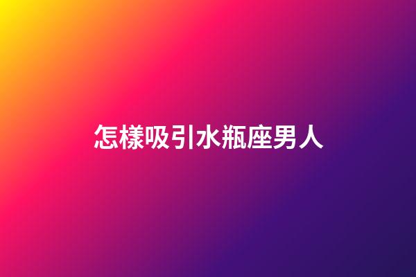 怎樣吸引水瓶座男人-第1張-星座運勢-玄機派