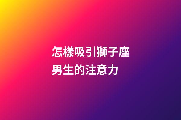 怎樣吸引獅子座男生的注意力