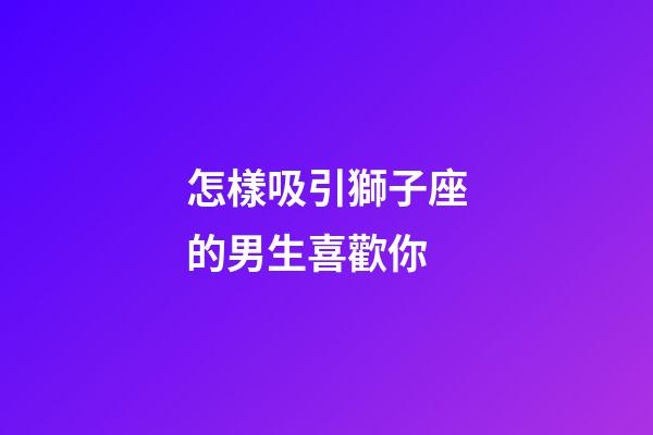 怎樣吸引獅子座的男生喜歡你-第1張-星座運勢-玄機派