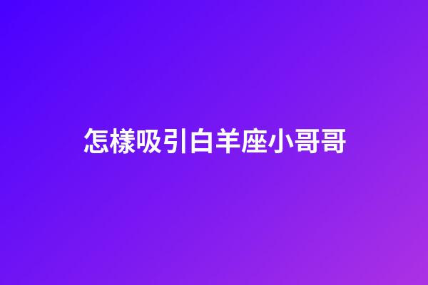 怎樣吸引白羊座小哥哥-第1張-星座運勢-玄機派