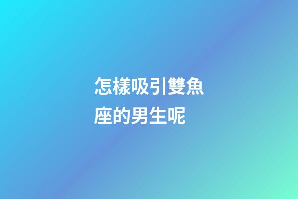 怎樣吸引雙魚座的男生呢-第1張-星座運勢-玄機派