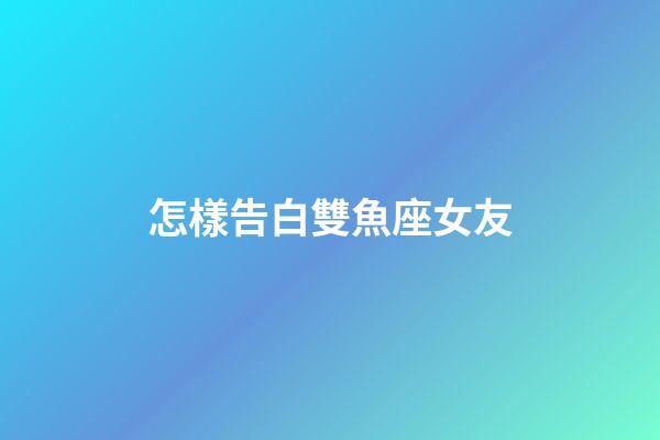 怎樣告白雙魚座女友-第1張-星座運勢-玄機派