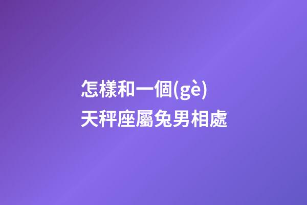 怎樣和一個(gè)天秤座屬兔男相處