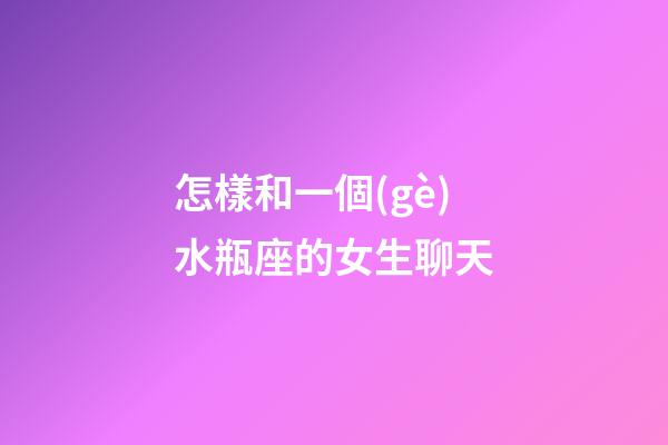怎樣和一個(gè)水瓶座的女生聊天