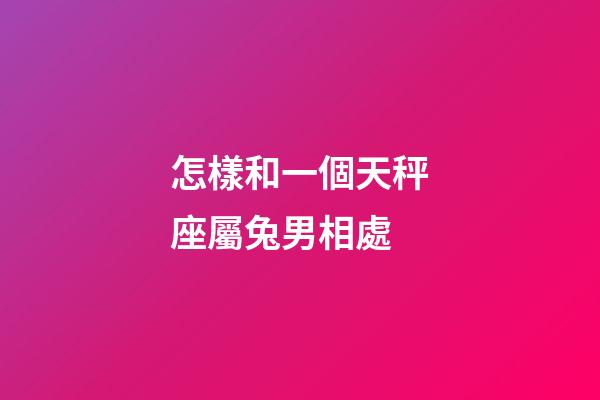 怎樣和一個天秤座屬兔男相處-第1張-星座運勢-玄機派