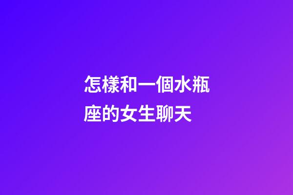 怎樣和一個水瓶座的女生聊天-第1張-星座運勢-玄機派