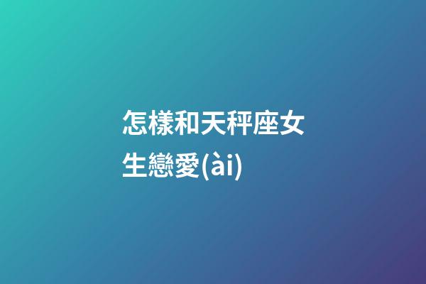 怎樣和天秤座女生戀愛(ài)